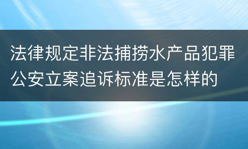 法律规定非法捕捞水产品犯罪公安立案追诉标准是怎样的