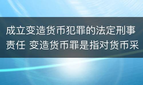 成立变造货币犯罪的法定刑事责任 变造货币罪是指对货币采用什么方法