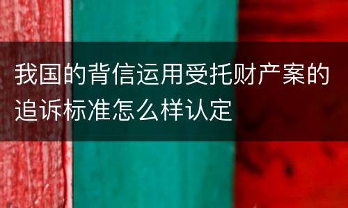 我国的背信运用受托财产案的追诉标准怎么样认定