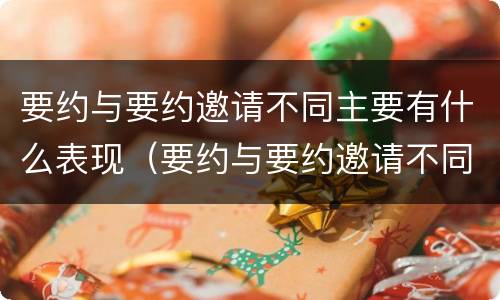 要约与要约邀请不同主要有什么表现（要约与要约邀请不同主要有什么表现和特点）
