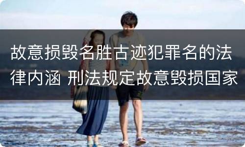 故意损毁名胜古迹犯罪名的法律内涵 刑法规定故意毁损国家保护的名胜古迹情节严重的处