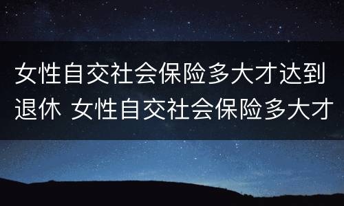 女性自交社会保险多大才达到退休 女性自交社会保险多大才达到退休工资