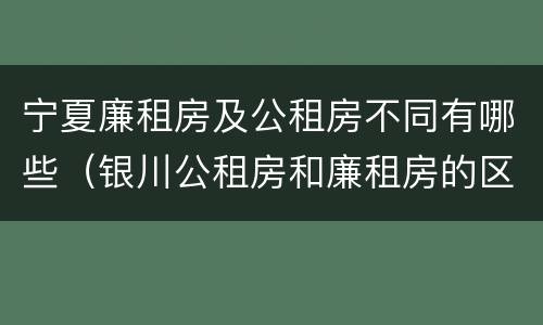 宁夏廉租房及公租房不同有哪些（银川公租房和廉租房的区别）