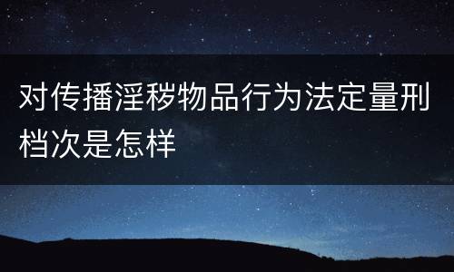 对传播淫秽物品行为法定量刑档次是怎样