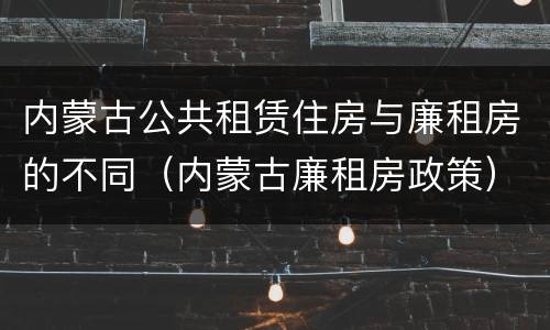 内蒙古公共租赁住房与廉租房的不同（内蒙古廉租房政策）