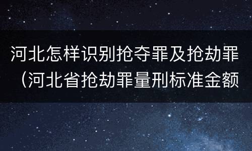 河北怎样识别抢夺罪及抢劫罪（河北省抢劫罪量刑标准金额）