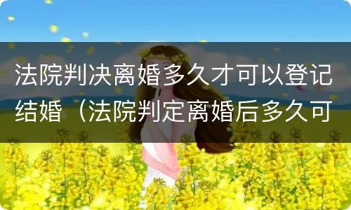 法院判决离婚多久才可以登记结婚（法院判定离婚后多久可以结婚）