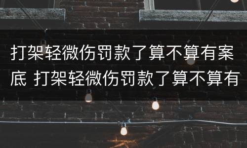 打架轻微伤罚款了算不算有案底 打架轻微伤罚款了算不算有案底的人