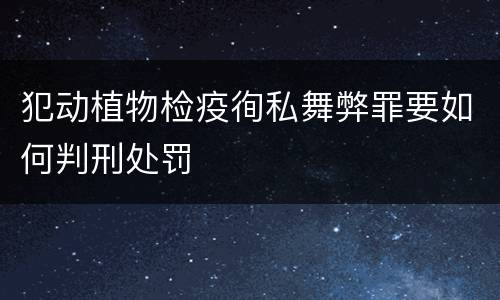 犯动植物检疫徇私舞弊罪要如何判刑处罚