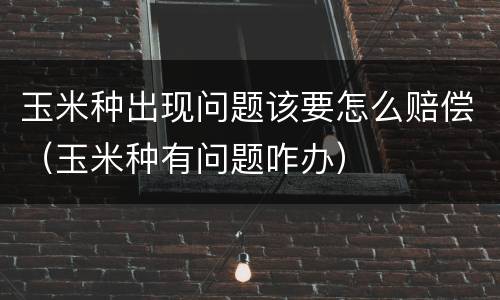 玉米种出现问题该要怎么赔偿（玉米种有问题咋办）