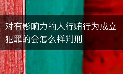 对有影响力的人行贿行为成立犯罪的会怎么样判刑