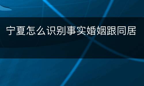 宁夏怎么识别事实婚姻跟同居