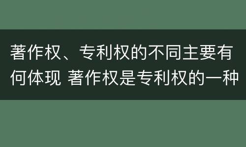 著作权、专利权的不同主要有何体现 著作权是专利权的一种吗