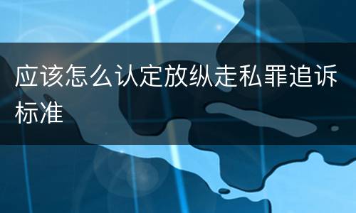 应该怎么认定放纵走私罪追诉标准