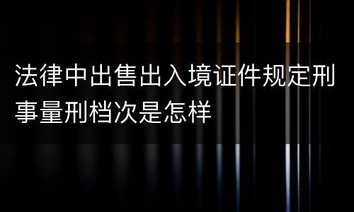 法律中出售出入境证件规定刑事量刑档次是怎样