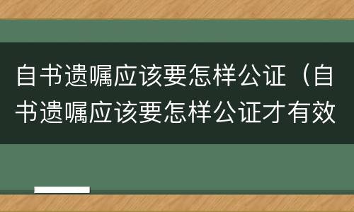 自书遗嘱应该要怎样公证（自书遗嘱应该要怎样公证才有效）