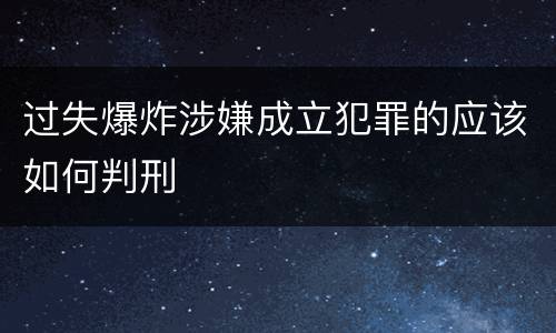 过失爆炸涉嫌成立犯罪的应该如何判刑