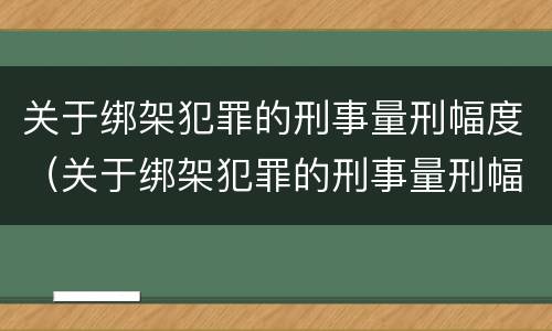 关于绑架犯罪的刑事量刑幅度（关于绑架犯罪的刑事量刑幅度有多大）
