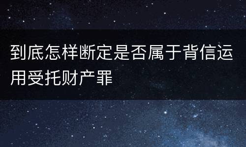 到底怎样断定是否属于背信运用受托财产罪