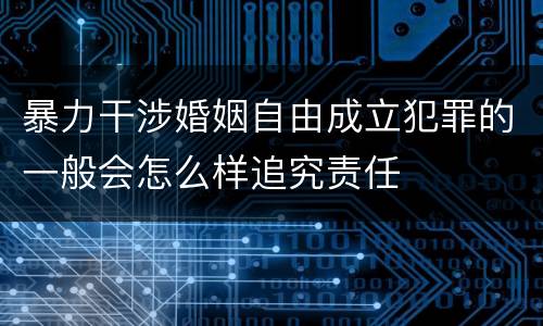 暴力干涉婚姻自由成立犯罪的一般会怎么样追究责任