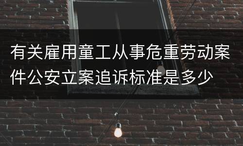 有关雇用童工从事危重劳动案件公安立案追诉标准是多少