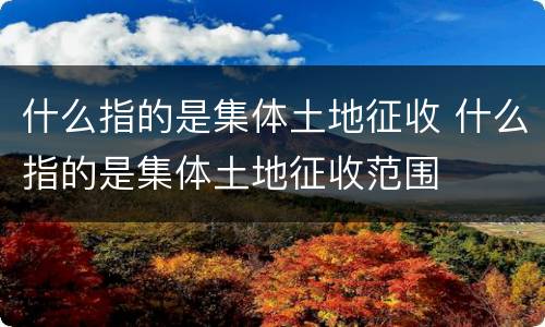 什么指的是集体土地征收 什么指的是集体土地征收范围