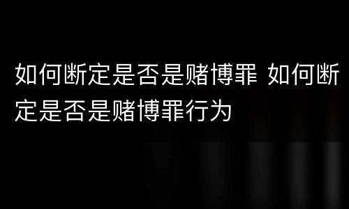 如何断定是否是赌博罪 如何断定是否是赌博罪行为