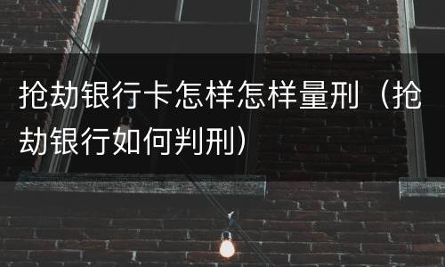 抢劫银行卡怎样怎样量刑（抢劫银行如何判刑）