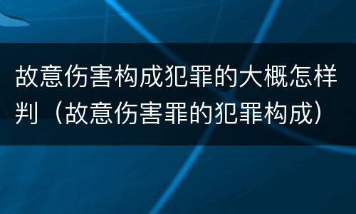 故意伤害构成犯罪的大概怎样判（故意伤害罪的犯罪构成）