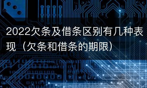 2022欠条及借条区别有几种表现（欠条和借条的期限）