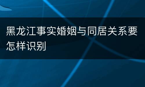 黑龙江事实婚姻与同居关系要怎样识别