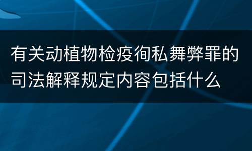 有关动植物检疫徇私舞弊罪的司法解释规定内容包括什么