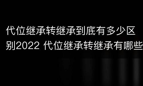 代位继承转继承到底有多少区别2022 代位继承转继承有哪些区别