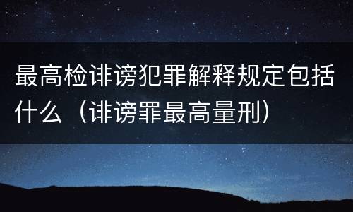 最高检诽谤犯罪解释规定包括什么（诽谤罪最高量刑）
