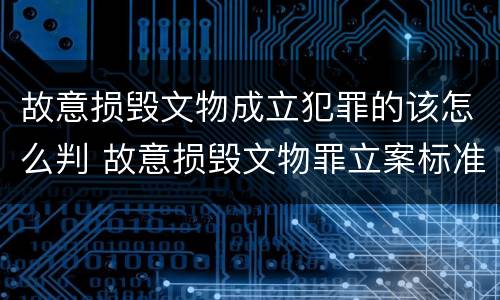 故意损毁文物成立犯罪的该怎么判 故意损毁文物罪立案标准