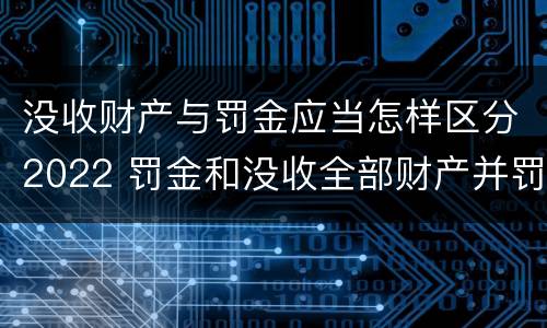 没收财产与罚金应当怎样区分2022 罚金和没收全部财产并罚