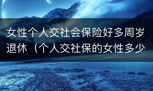 女性个人交社会保险好多周岁退休（个人交社保的女性多少岁可以退休）