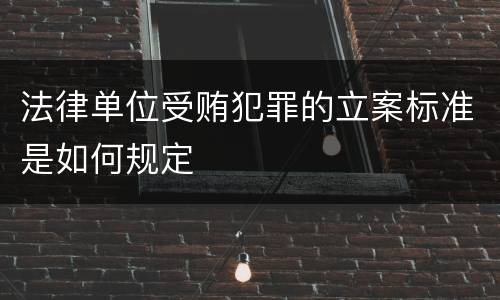 法律单位受贿犯罪的立案标准是如何规定