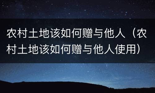 农村土地该如何赠与他人（农村土地该如何赠与他人使用）
