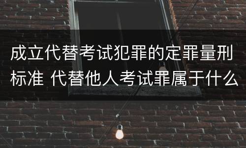 成立代替考试犯罪的定罪量刑标准 代替他人考试罪属于什么类犯罪