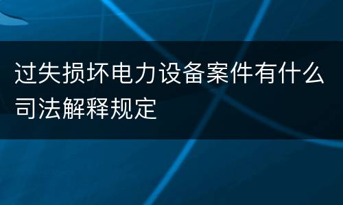 过失损坏电力设备案件有什么司法解释规定