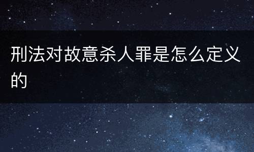 刑法对故意杀人罪是怎么定义的
