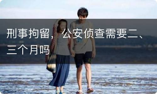 刑事拘留，公安侦查需要二、三个月吗