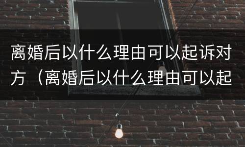 离婚后以什么理由可以起诉对方（离婚后以什么理由可以起诉对方的债务）