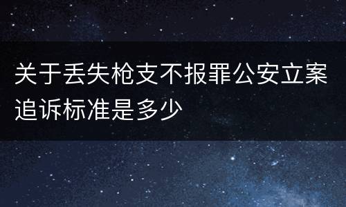 关于丢失枪支不报罪公安立案追诉标准是多少