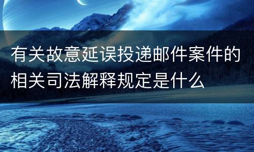 有关故意延误投递邮件案件的相关司法解释规定是什么