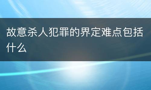 故意杀人犯罪的界定难点包括什么