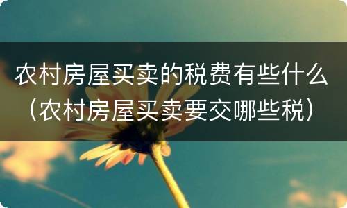 农村房屋买卖的税费有些什么（农村房屋买卖要交哪些税）