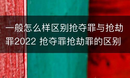 一般怎么样区别抢夺罪与抢劫罪2022 抢夺罪抢劫罪的区别