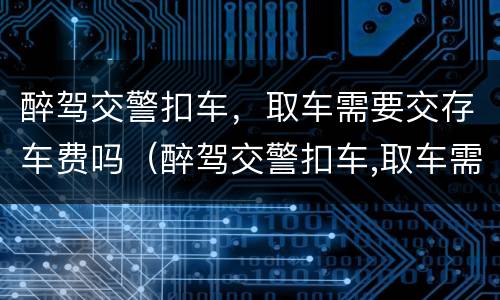 醉驾交警扣车，取车需要交存车费吗（醉驾交警扣车,取车需要交存车费吗）